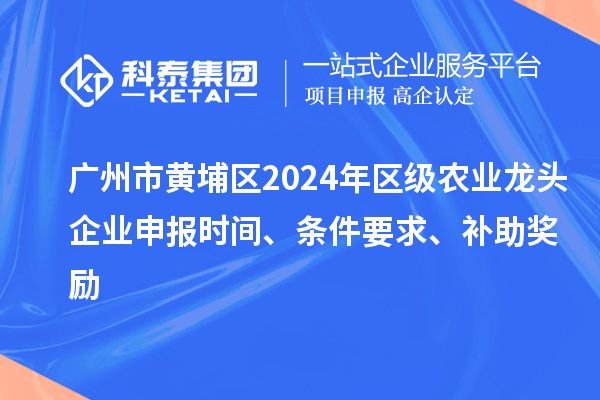 廣州市黃埔區2024年區級農業(yè)龍頭企業(yè)申報時(shí)間、條件要求、補助獎勵