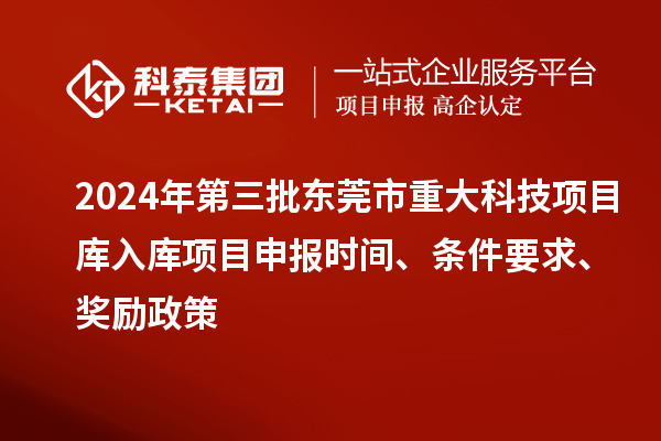 2024年第三批東莞市重大科技項目庫入庫項目申報時(shí)間、條件要求、獎勵政策