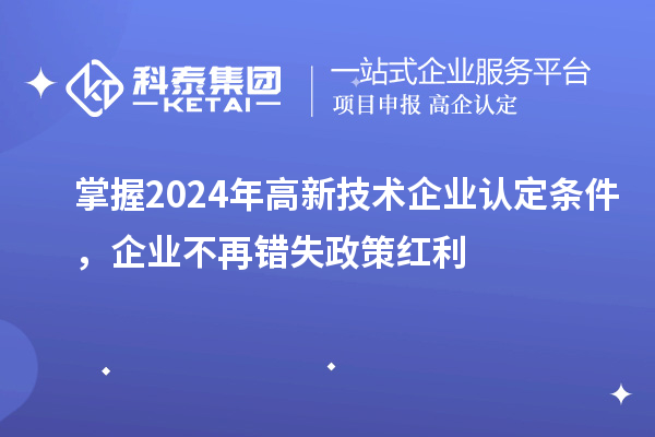 掌握2024年高新技術(shù)企業(yè)認(rèn)定條件，企業(yè)不再錯(cuò)失政策紅利