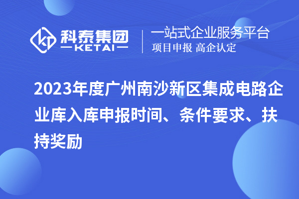 2023年度廣州南沙新區(qū)集成電路企業(yè)庫入庫申報(bào)時(shí)間、條件要求、扶持獎(jiǎng)勵(lì)