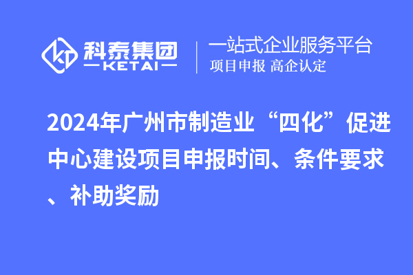 2024年廣州市制造業(yè)“四化”促進(jìn)中心建設(shè)項目申報時間、條件要求、補助獎勵