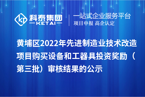 黃埔區(qū)2022年先進制造業(yè)技術改造項目購買設備和工器具投資獎勵（第三批）審核結果的公示