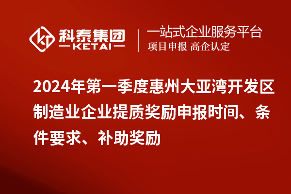 2024年第一季度惠州大亞灣開(kāi)發(fā)區制造業(yè)企業(yè)提質(zhì)獎勵申報時(shí)間、條件要求、補助獎勵