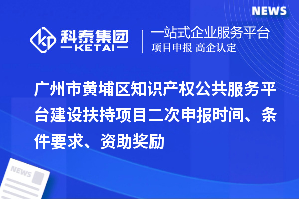 廣州市黃埔區知識產(chǎn)權公共服務(wù)平臺建設扶持項目二次申報時(shí)間、條件要求、資助獎勵