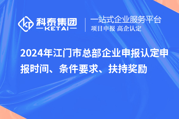 2024年江門市總部企業(yè)申報(bào)認(rèn)定申報(bào)時(shí)間、條件要求、扶持獎(jiǎng)勵(lì)