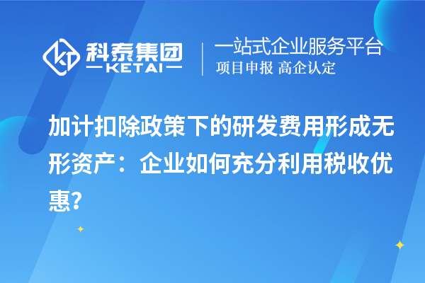 加計(jì)扣除政策下的研發(fā)費(fèi)用形成無(wú)形資產(chǎn)：企業(yè)如何充分利用稅收優(yōu)惠？