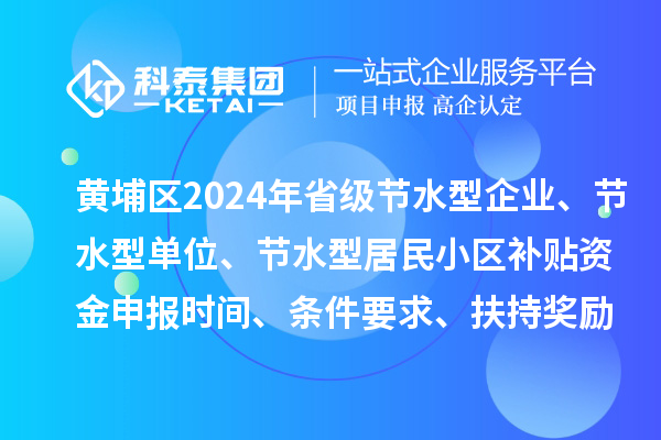 黃埔區(qū)2024年省級節(jié)水型企業(yè)、節(jié)水型單位、 節(jié)水型居民小區(qū)補貼資金申報時間、條件要求、扶持獎勵