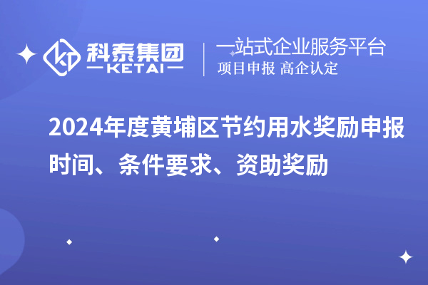 2024年度黃埔區(qū)節(jié)約用水獎(jiǎng)勵(lì)申報(bào)時(shí)間、條件要求、資助獎(jiǎng)勵(lì)