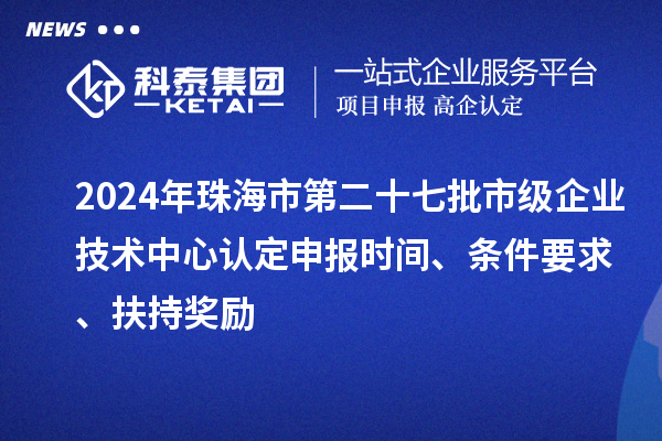 2024年珠海市第二十七批市級企業(yè)技術(shù)中心認(rèn)定申報(bào)時(shí)間、條件要求、扶持獎勵