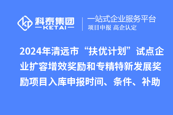 2024年清遠(yuǎn)市“扶優(yōu)計(jì)劃”試點(diǎn)企業(yè)擴(kuò)容增效獎(jiǎng)勵(lì)和專精特新發(fā)展獎(jiǎng)勵(lì)項(xiàng)目入庫申報(bào)時(shí)間、條件、補(bǔ)助