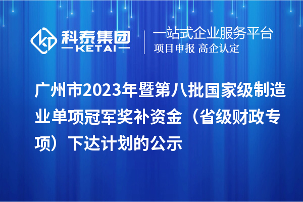 廣州市2023年暨第八批國家級制造業(yè)單項(xiàng)冠軍獎補(bǔ)資金（省級財(cái)政專項(xiàng)）下達(dá)計(jì)劃的公示