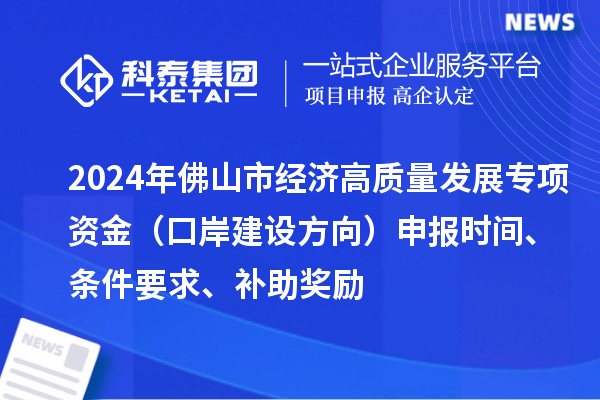 2024年佛山市經(jīng)濟(jì)高質(zhì)量發(fā)展專項(xiàng)資金（口岸建設(shè)方向）申報(bào)時(shí)間、條件要求、補(bǔ)助獎(jiǎng)勵(lì)