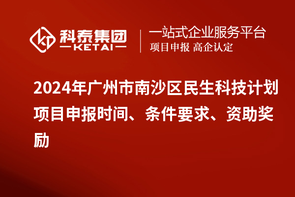 2024年廣州市南沙區(qū)民生科技計(jì)劃項(xiàng)目申報(bào)時(shí)間、條件要求、資助獎(jiǎng)勵(lì)