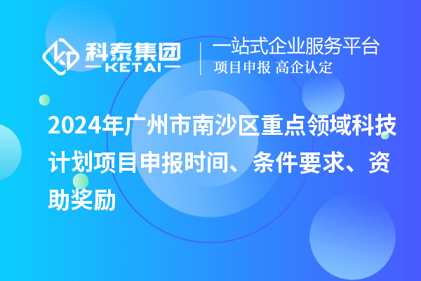 2024年廣州市南沙區重點(diǎn)領(lǐng)域科技計劃項目申報時(shí)間、條件要求、資助獎勵