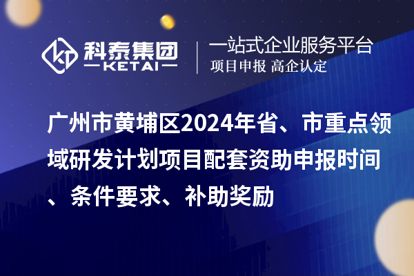 廣州市黃埔區2024年省、市重點(diǎn)領(lǐng)域研發(fā)計劃項目配套資助申報時(shí)間、條件要求、補助獎勵