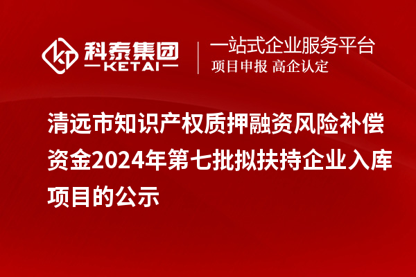 清遠市知識產(chǎn)權質(zhì)押融資風(fēng)險補償資金2024年第七批擬扶持企業(yè)入庫項目的公示