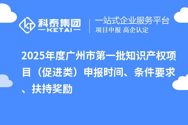 2025年度廣州市第一批知識產(chǎn)權(quán)項(xiàng)目（促進(jìn)類）申報(bào)時(shí)間、條件要求、扶持獎(jiǎng)勵(lì)