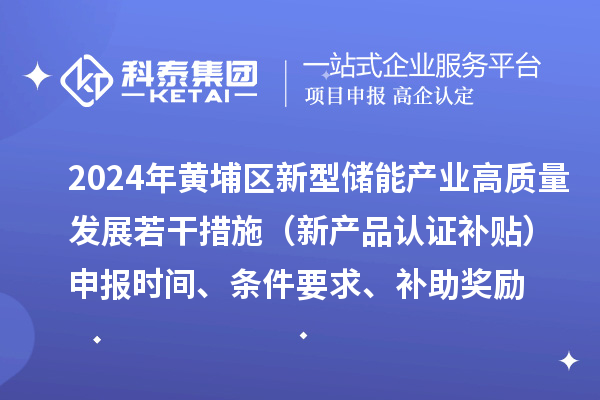 2024年黃埔區新型儲能產(chǎn)業(yè)高質(zhì)量發(fā)展若干措施（新產(chǎn)品認證補貼）申報時(shí)間、條件要求、補助獎勵