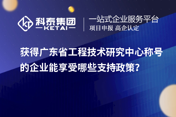 獲得廣東省工程技術(shù)研究中心稱號(hào)的企業(yè)能享受哪些支持政策？