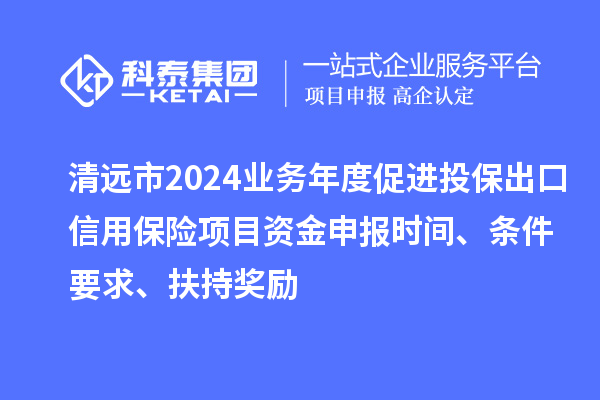 清遠(yuǎn)市2024業(yè)務(wù)年度促進(jìn)投保出口信用保險(xiǎn)項(xiàng)目資金申報(bào)時(shí)間、條件要求、扶持獎(jiǎng)勵(lì)