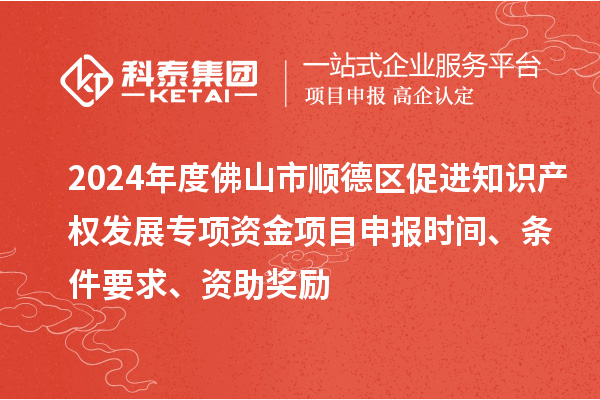 2024年度佛山市順德區促進(jìn)知識產(chǎn)權發(fā)展專(zhuān)項資金項目申報時(shí)間、條件要求、資助獎勵