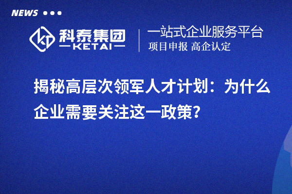 揭秘高層次領(lǐng)軍人才計(jì)劃：為什么企業(yè)需要關(guān)注這一政策？