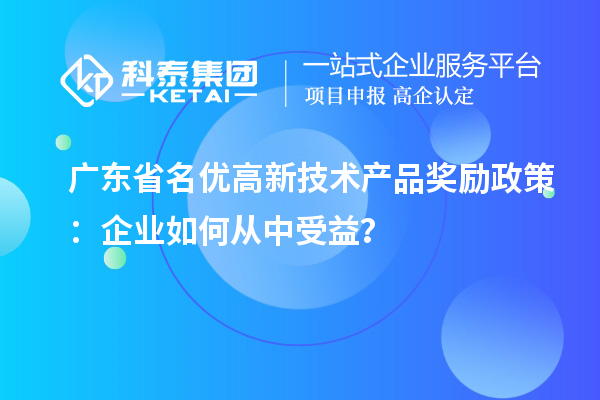 廣東省名優(yōu)高新技術產品獎勵政策：企業(yè)如何從中受益？