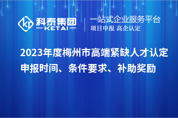 2023年度梅州市高端緊缺人才認定申報時間、條件要求、補助獎勵