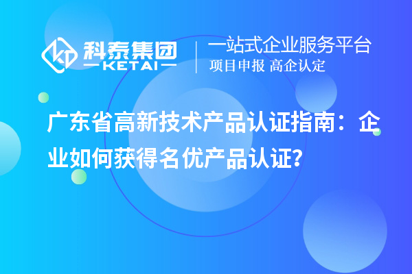 廣東省高新技術產品認證指南：企業(yè)如何獲得名優(yōu)產品認證？