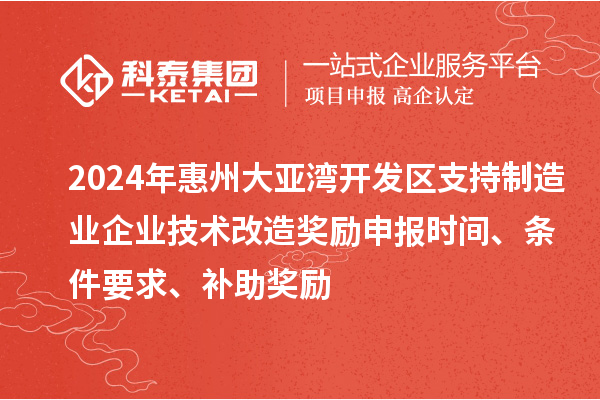 2024年惠州大亞灣開(kāi)發(fā)區支持制造業(yè)企業(yè)技術(shù)改造獎勵申報時(shí)間、條件要求、補助獎勵