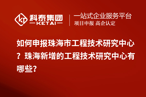 如何申報珠海市工程技術(shù)研究中心？珠海新增的工程技術(shù)研究中心有哪些？