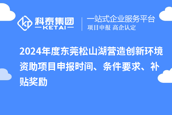 2024年度東莞松山湖營(yíng)造創(chuàng  )新環(huán)境資助項目申報時(shí)間、條件要求、補貼獎勵