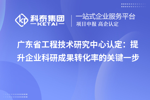 廣東省工程技術(shù)研究中心認定：提升企業(yè)科研成果轉化率的關(guān)鍵一步