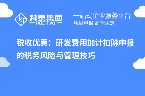 稅收優(yōu)惠：研發(fā)費(fèi)用加計(jì)扣除申報(bào)的稅務(wù)風(fēng)險(xiǎn)與管理技巧