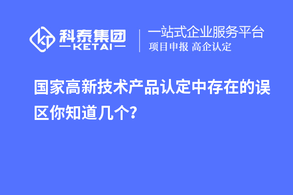 國家高新技術產品認定中存在的誤區(qū)你知道幾個？