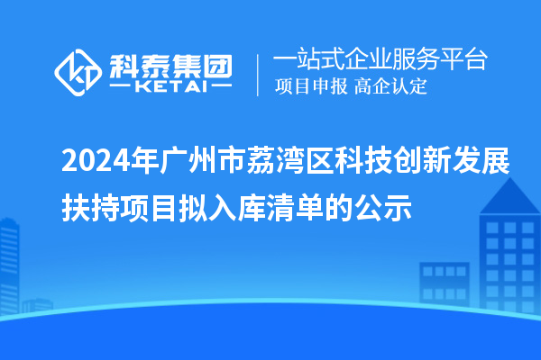 2024年廣州市荔灣區科技創(chuàng  )新發(fā)展扶持項目擬入庫清單的公示