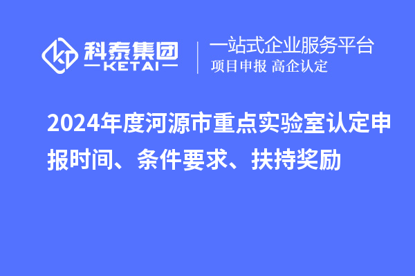 2024年度河源市重點(diǎn)實(shí)驗室認定申報時(shí)間、條件要求、扶持獎勵