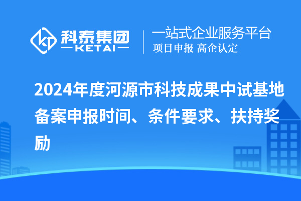 2024年度河源市科技成果中試基地備案申報(bào)時(shí)間、條件要求、扶持獎(jiǎng)勵(lì)