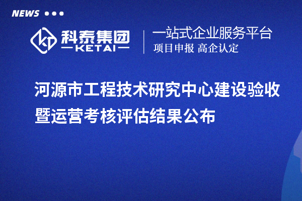 河源市工程技術(shù)研究中心建設驗收暨運營(yíng)考核評估結果公布