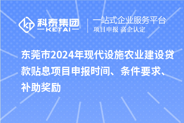 東莞市2024年現(xiàn)代設(shè)施農(nóng)業(yè)建設(shè)貸款貼息項目申報時間、條件要求、補助獎勵