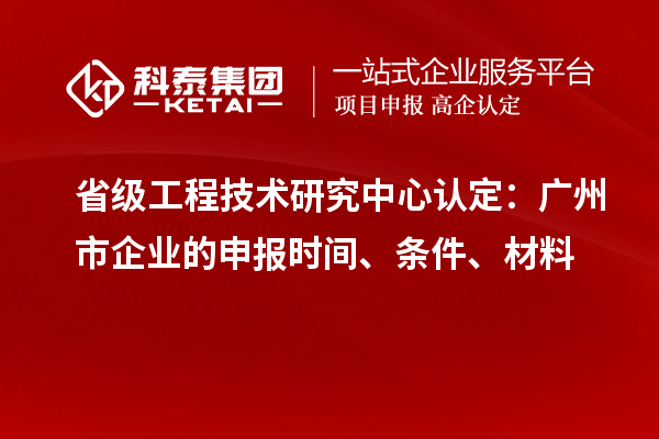 省級工程技術(shù)研究中心認定：廣州市企業(yè)的申報時(shí)間、條件、材料