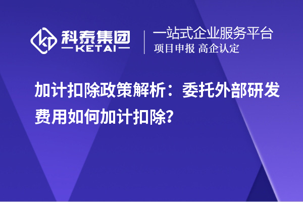 加計(jì)扣除政策解析：委托外部研發(fā)費(fèi)用如何加計(jì)扣除？