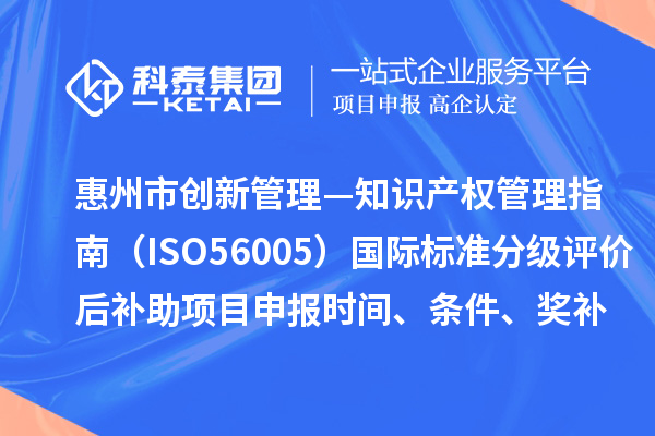 惠州市《創(chuàng)新管理—知識產權管理指南（ISO56005）》國際標準分級評價后補助項目申報時間、條件、獎補