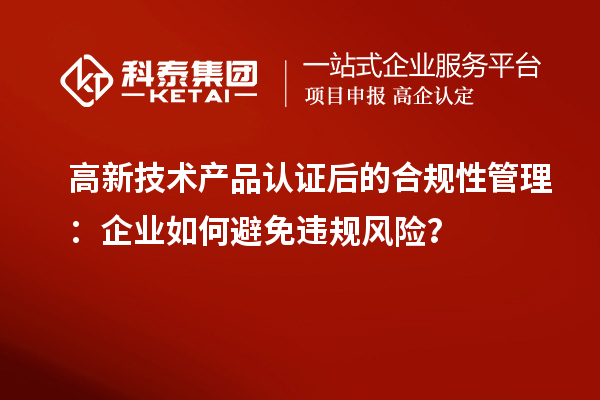 高新技術(shù)產(chǎn)品認證后的合規性管理：企業(yè)如何避免違規風(fēng)險？