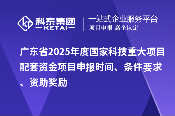 廣東省2025年度國家科技重大項(xiàng)目配套資金<a href=http://qiyeqqexmail.cn/shenbao.html target=_blank class=infotextkey>項(xiàng)目申報</a>時間、條件要求、資助獎勵