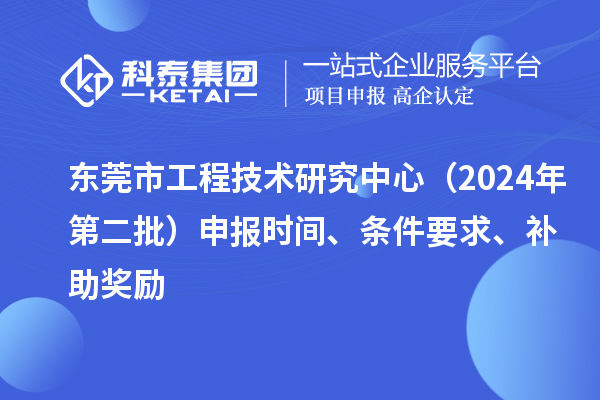 東莞市工程技術(shù)研究中心（2024年第二批）申報(bào)時(shí)間、條件要求、補(bǔ)助獎(jiǎng)勵(lì)