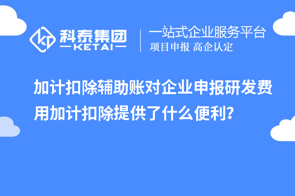 加計(jì)扣除輔助賬對企業(yè)申報(bào)研發(fā)費(fèi)用加計(jì)扣除提供了什么便利？