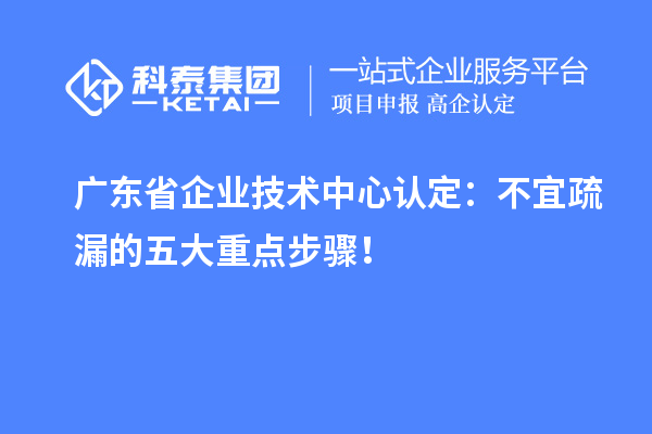 廣東省企業(yè)技術(shù)中心認(rèn)定：不宜疏漏的五大重點(diǎn)步驟！