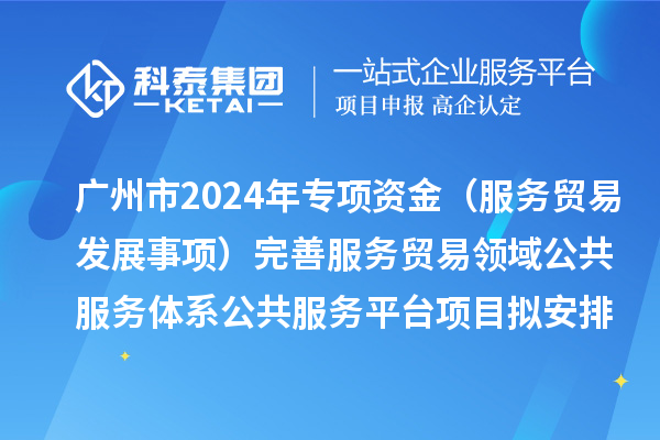 廣州市2024年中央外經(jīng)貿發(fā)展專(zhuān)項資金（服務(wù)貿易發(fā)展事項）完善服務(wù)貿易領(lǐng)域公共服務(wù)體系公共服務(wù)平臺項目擬安排計劃的公示