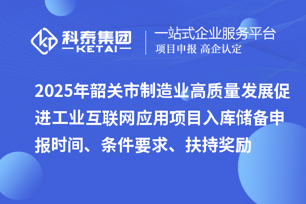 2025年韶關(guān)市制造業(yè)高質(zhì)量發(fā)展促進(jìn)工業(yè)互聯(lián)網(wǎng)應用項目入庫儲備申報時(shí)間、條件要求、扶持獎勵